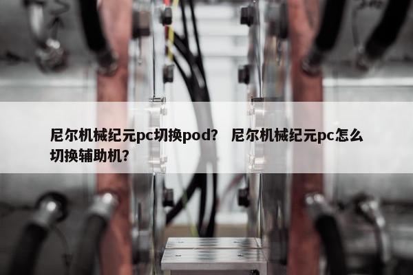 尼尔机械纪元pc切换pod? 尼尔机械纪元pc怎么切换辅助机?