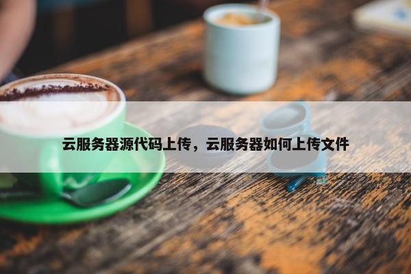 云服务器源代码上传，云服务器如何上传文件
