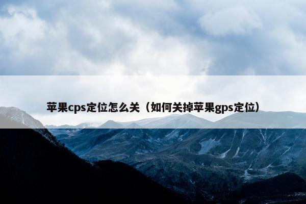 苹果cps定位怎么关(如何关掉苹果gps定位) 苹果cps定位怎么关(如何关掉苹果gps定位)