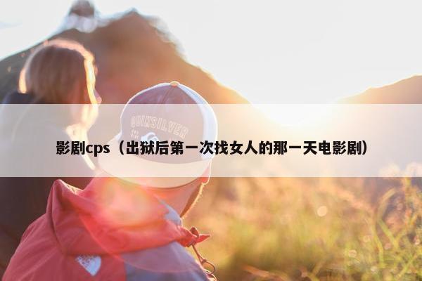 影剧cps（出狱后第一次找女人的那一天电影剧）