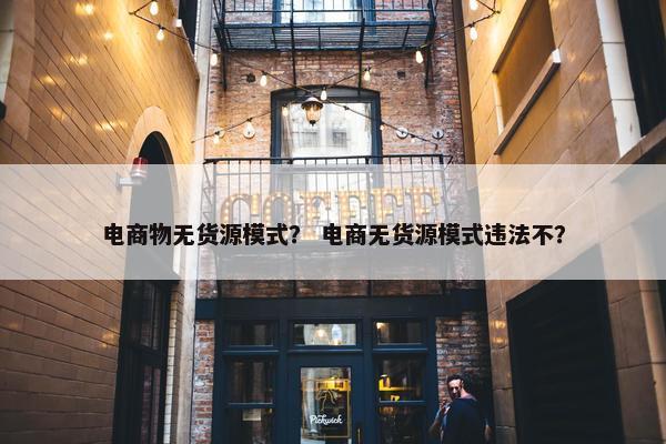 电商物无货源模式？ 电商无货源模式违法不？