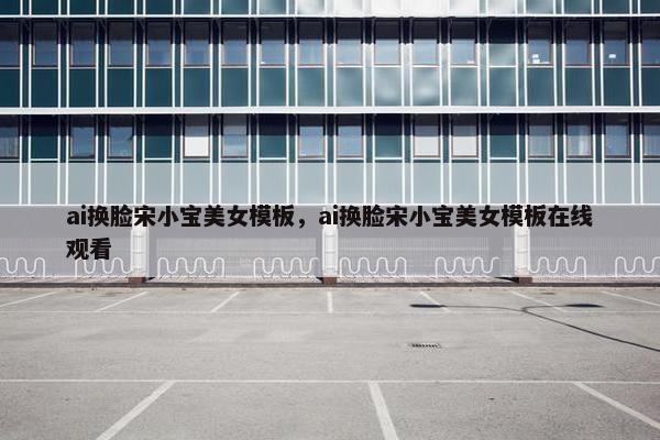 ai换脸宋小宝美女模板，ai换脸宋小宝美女模板在线观看