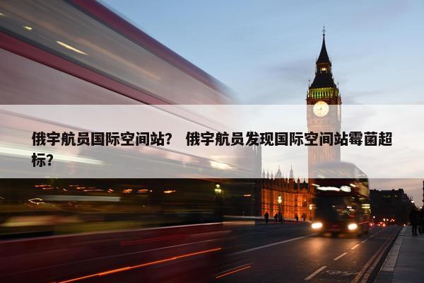 俄宇航员国际空间站？ 俄宇航员发现国际空间站霉菌超标？