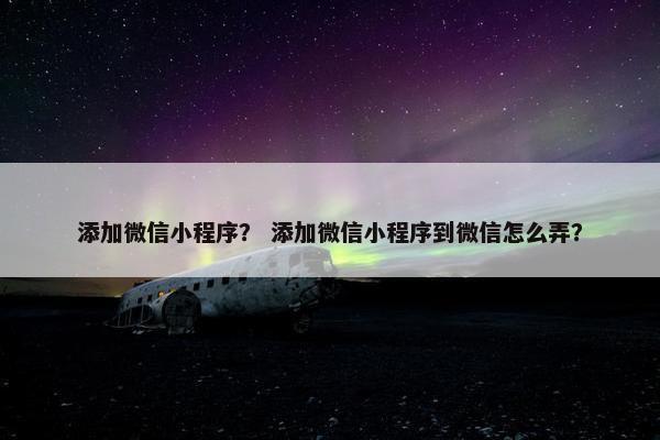 添加微信小程序？ 添加微信小程序到微信怎么弄？