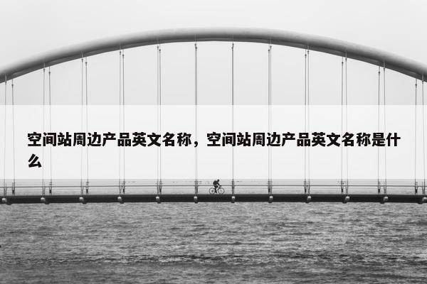 空间站周边产品英文名称，空间站周边产品英文名称是什么