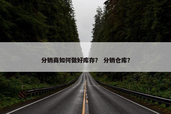 分销商如何做好库存？ 分销仓库？