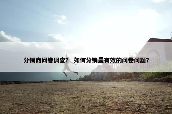 分销商问卷调查？ 如何分销最有效的问卷问题？