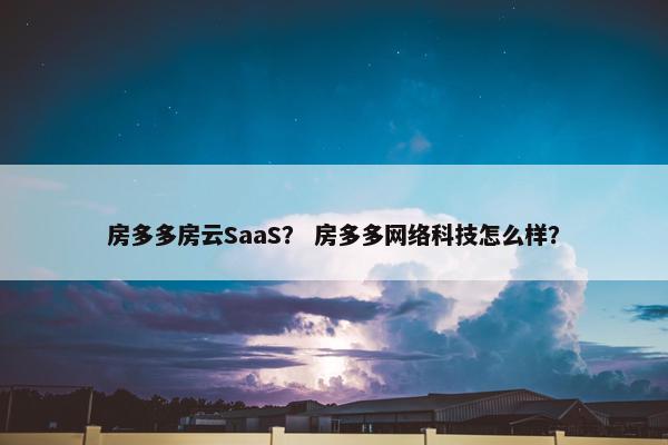房多多房云SaaS？ 房多多网络科技怎么样？