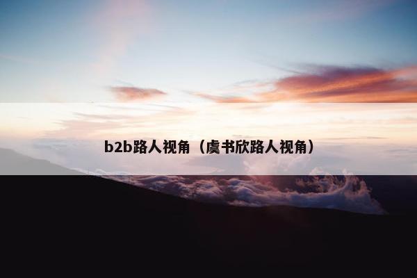 b2b路人视角（虞书欣路人视角）