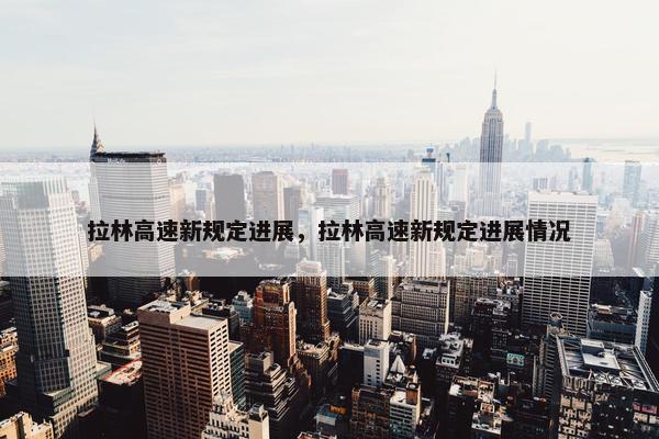 拉林高速新规定进展，拉林高速新规定进展情况