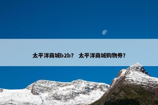 太平洋商城b2b？ 太平洋商城购物券？