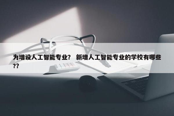 为增设人工智能专业？ 新增人工智能专业的学校有哪些?？