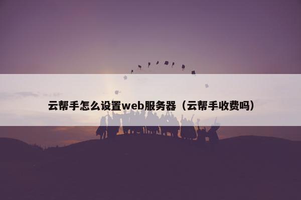 云帮手怎么设置web服务器（云帮手收费吗）