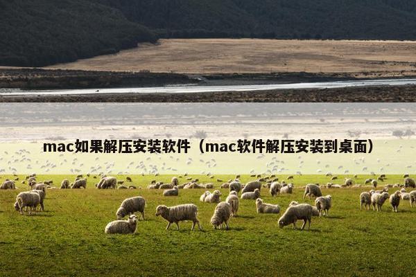 mac如果解压安装软件（mac软件解压安装到桌面）