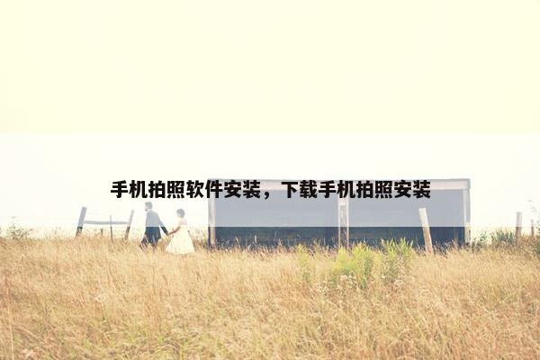 手机拍照软件安装，下载手机拍照安装