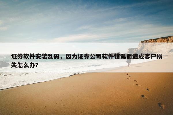 证券软件安装乱码，因为证券公司软件错误而造成客户损失怎么办?