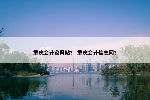 重庆会计家网站？ 重庆会计信息网？