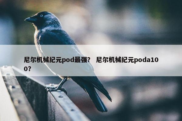 尼尔机械纪元pod最强？ 尼尔机械纪元poda100？
