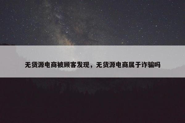 无货源电商被顾客发现，无货源电商属于诈骗吗
