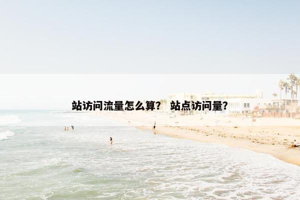 站访问流量怎么算？ 站点访问量？