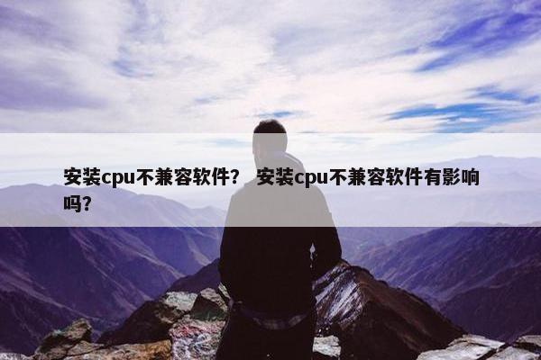 安装cpu不兼容软件？ 安装cpu不兼容软件有影响吗？