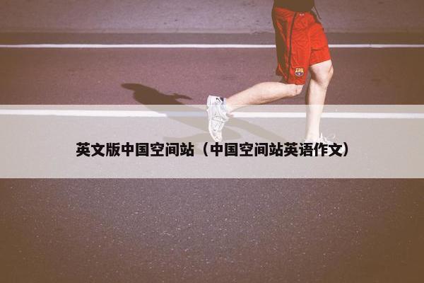 英文版中国空间站（中国空间站英语作文）