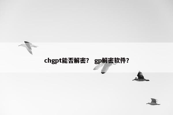 chgpt能否解密？ gp解密软件？