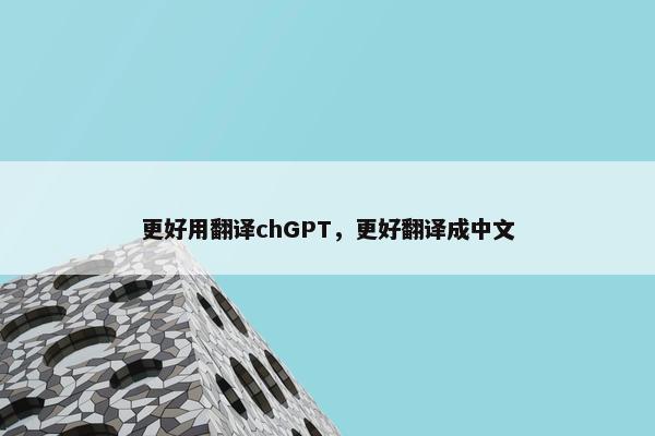 更好用翻译chGPT，更好翻译成中文