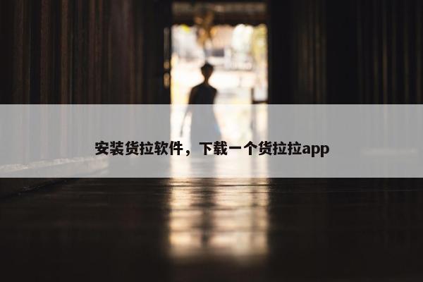 安装货拉软件，下载一个货拉拉app