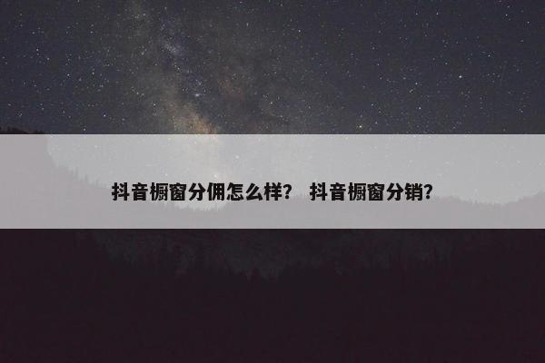 抖音橱窗分佣怎么样？ 抖音橱窗分销？