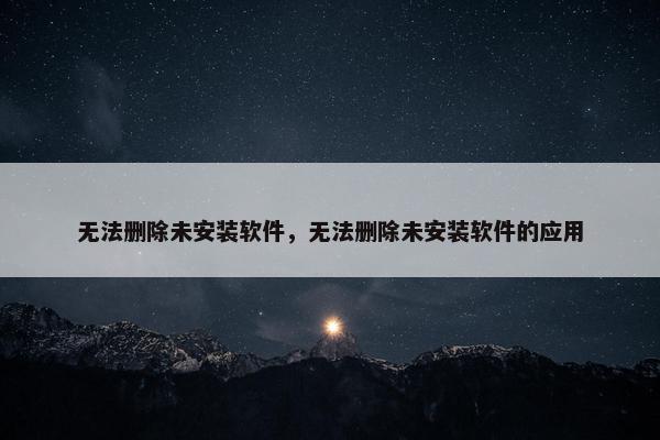 无法删除未安装软件，无法删除未安装软件的应用