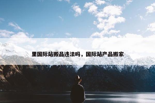 里国际站搬品违法吗，国际站产品搬家