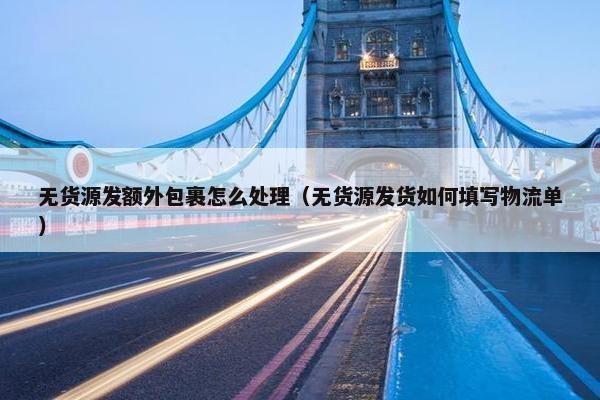 无货源发额外包裹怎么处理（无货源发货如何填写物流单）
