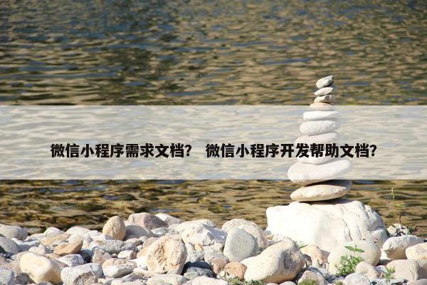 微信小程序需求文档？ 微信小程序开发帮助文档？