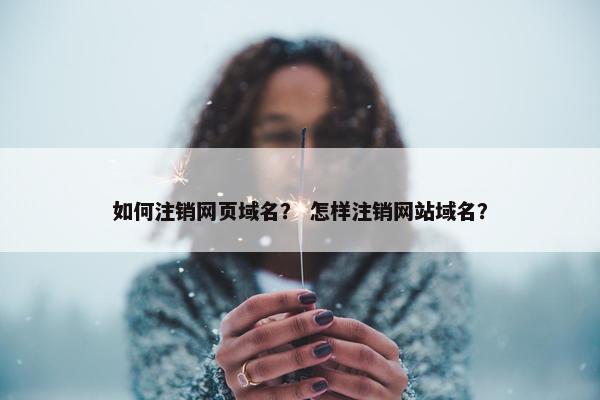 如何注销网页域名？ 怎样注销网站域名？