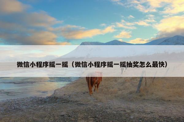 微信小程序摇一摇（微信小程序摇一摇抽奖怎么最快）