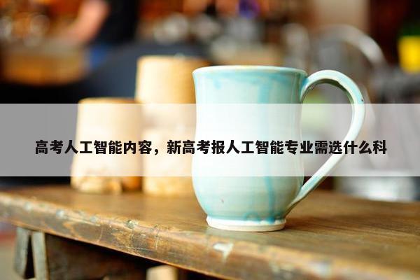 高考人工智能内容，新高考报人工智能专业需选什么科