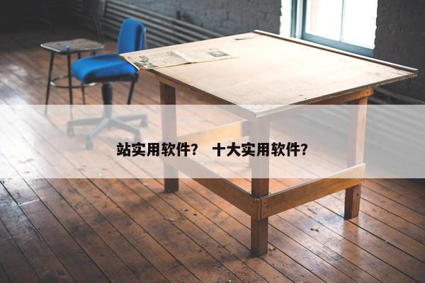 站实用软件？ 十大实用软件？