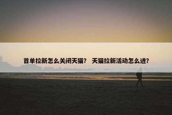 首单拉新怎么关闭天猫？ 天猫拉新活动怎么进？