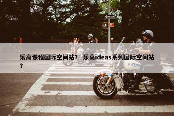 乐高课程国际空间站？ 乐高ideas系列国际空间站？