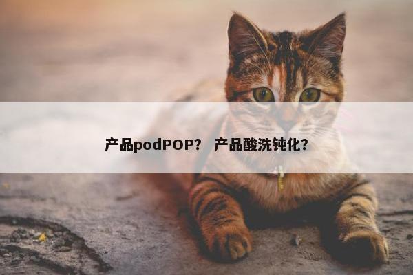 产品podPOP？ 产品酸洗钝化？