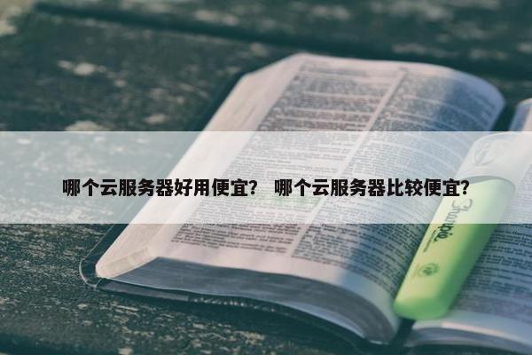 哪个云服务器好用便宜？ 哪个云服务器比较便宜？