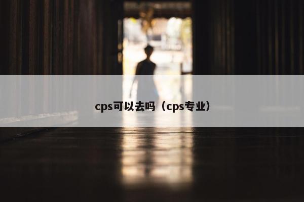 cps可以去吗（cps专业）
