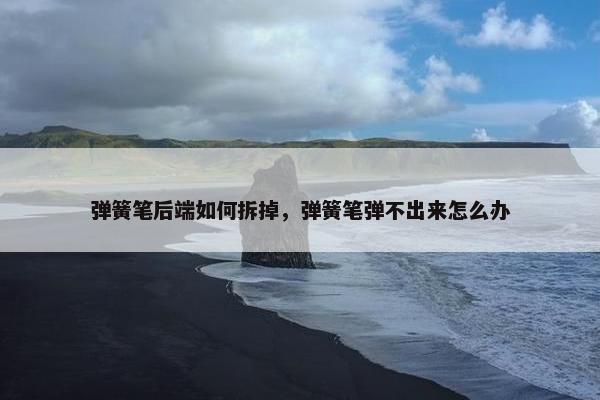 弹簧笔后端如何拆掉，弹簧笔弹不出来怎么办