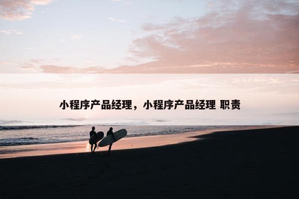 小程序产品经理，小程序产品经理 职责