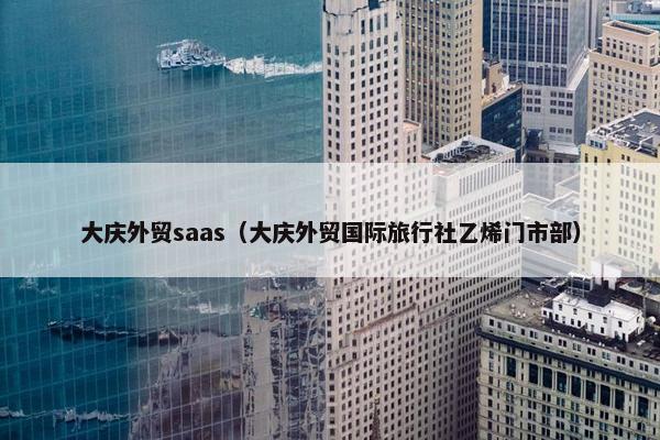 大庆外贸saas（大庆外贸国际旅行社乙烯门市部）