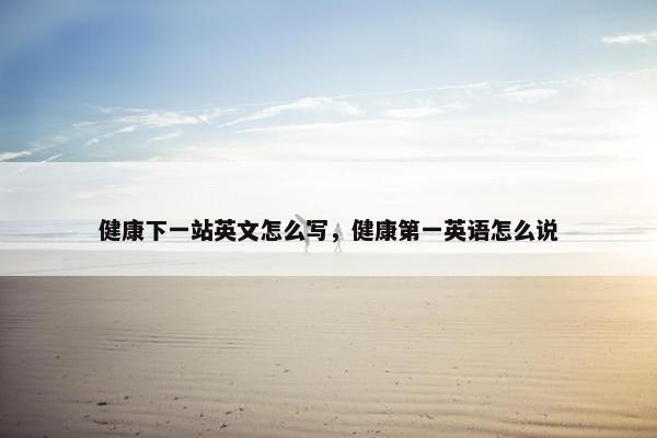 健康下一站英文怎么写，健康第一英语怎么说
