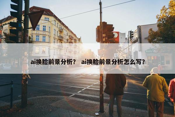 ai换脸前景分析？ ai换脸前景分析怎么写？