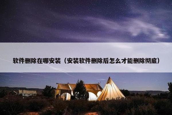 软件删除在哪安装（安装软件删除后怎么才能删除彻底）