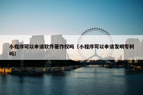 小程序可以申请软件著作权吗（小程序可以申请发明专利吗）